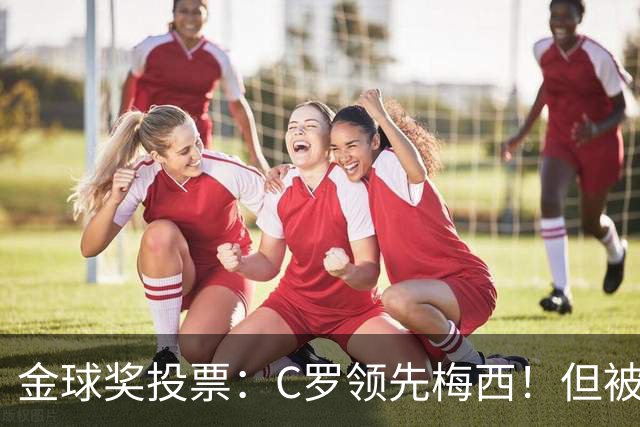 金球奖投票：C罗领先梅西！但被多个媒体质疑！